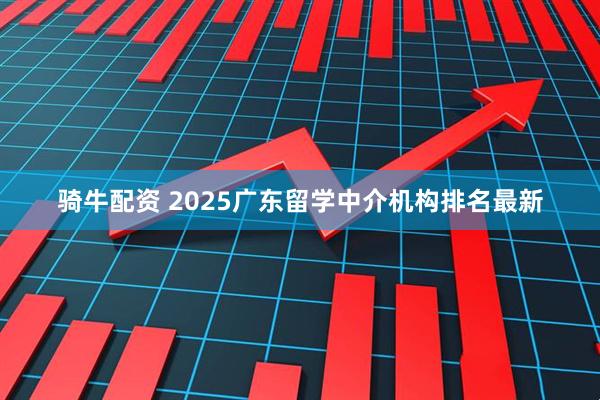骑牛配资 2025广东留学中介机构排名最新