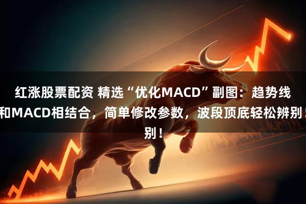 红涨股票配资 精选“优化MACD”副图：趋势线和MACD相结合，简单修改参数，波段顶底轻松辨别！