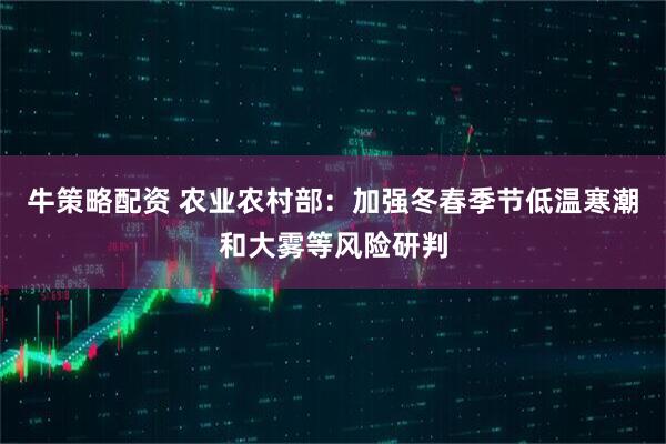 牛策略配资 农业农村部:加强冬春季节低温寒潮和大雾等风险研判