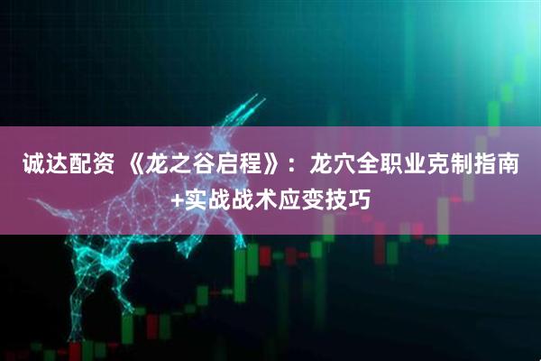 诚达配资 《龙之谷启程》：龙穴全职业克制指南+实战战术应变技巧