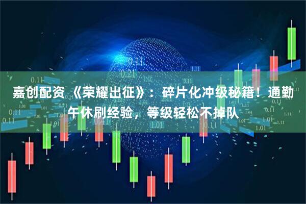 嘉创配资 《荣耀出征》：碎片化冲级秘籍！通勤午休刷经验，等级轻松不掉队