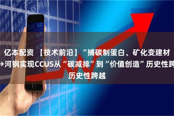 亿本配资 【技术前沿】“捕碳制蛋白、矿化变建材”→河钢实现CCUS从“碳减排”到“价值创造”历史性跨越