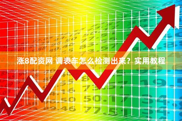 涨8配资网 调表车怎么检测出来？实用教程