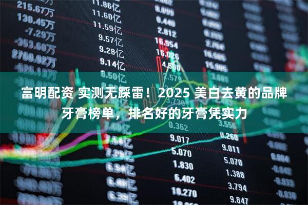 富明配资 实测无踩雷！2025 美白去黄的品牌牙膏榜单，排名好的牙膏凭实力