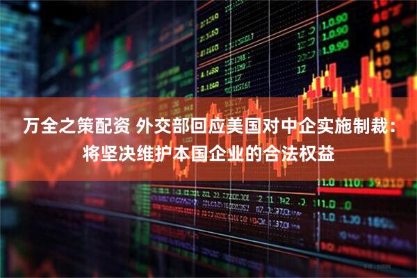 万全之策配资 外交部回应美国对中企实施制裁：将坚决维护本国企业的合法权益