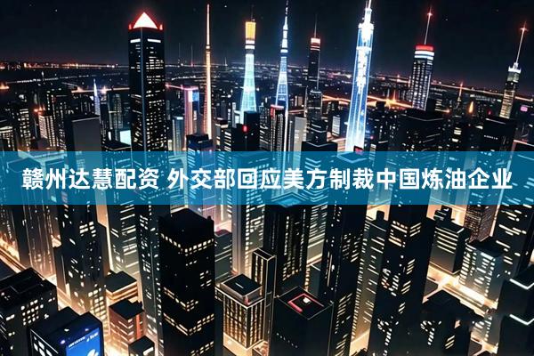 赣州达慧配资 外交部回应美方制裁中国炼油企业